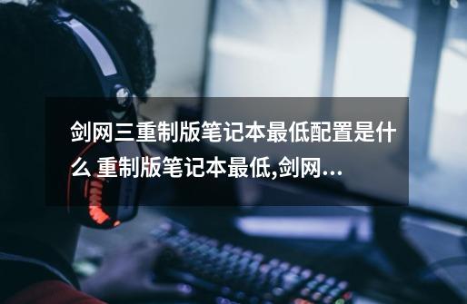 剑网三重制版笔记本最低配置是什么 重制版笔记本最低,剑网三重制版电脑配置要求-第1张-游戏资讯-龙启网络