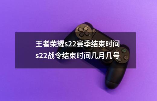王者荣耀s22赛季结束时间 s22战令结束时间几月几号-第1张-游戏资讯-龙启网络