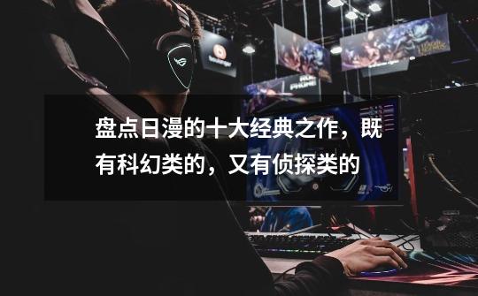 盘点日漫的十大经典之作，既有科幻类的，又有侦探类的-第1张-游戏资讯-龙启网络