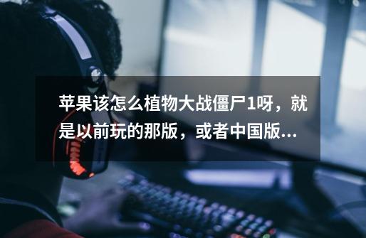 苹果该怎么植物大战僵尸1呀,就是以前玩的那版,或者中国版的,_植物大战僵尸1怎么手机-第1张-游戏资讯-龙启网络