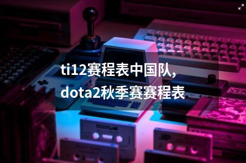 ti12赛程表中国队,dota2秋季赛赛程表-第1张-游戏资讯-龙启网络
