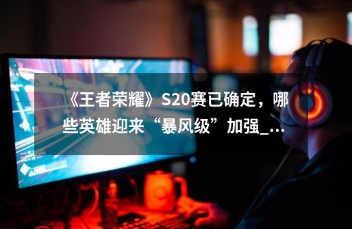 《王者荣耀》S20赛已确定,哪些英雄迎来“暴风级”加强_王者荣耀s20中单-第1张-游戏资讯-龙启网络