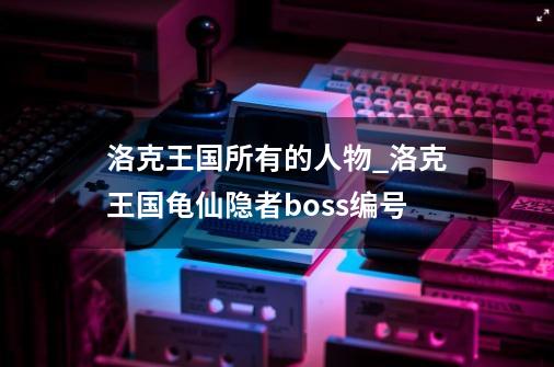 洛克王国所有的人物_洛克王国龟仙隐者boss编号-第1张-游戏资讯-龙启网络