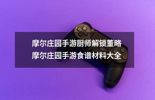 摩尔庄园手游厨师解锁董略 摩尔庄园手游食谱材料大全-第1张-游戏资讯-龙启网络