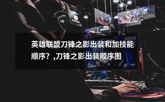 英雄联盟刀锋之影出装和加技能顺序?,刀锋之影出装顺序图-第1张-游戏资讯-龙启网络