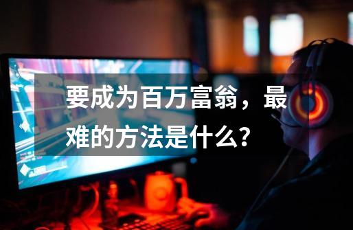 要成为百万富翁,最难的方法是什么?-第1张-游戏资讯-龙启网络