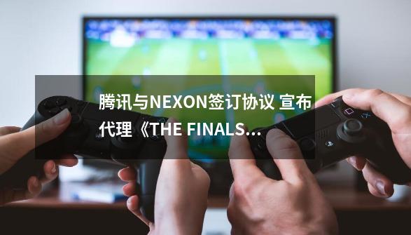 腾讯与NEXON签订协议 宣布代理《THE FINALS》国服-第1张-游戏资讯-龙启网络