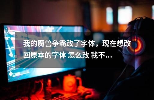 我的魔兽争霸改了字体，现在想改回原本的字体 怎么改 我不知道原来的字体是什么_魔兽争霸最好字体-第1张-游戏资讯-龙启网络