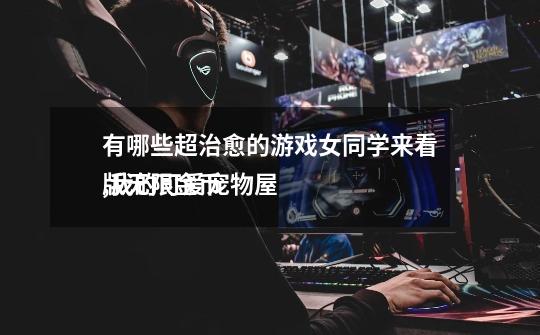 有哪些超治愈的游戏女同学来看,我的可爱宠物屋
版无限金币-第1张-游戏资讯-龙启网络