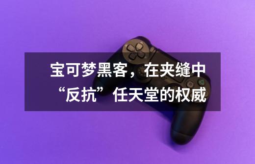宝可梦黑客,在夹缝中“反抗”任天堂的权威-第1张-游戏资讯-龙启网络