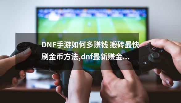 DNF手游如何多赚钱 搬砖最快刷金币方法,dnf最新赚金币技巧-第1张-游戏资讯-龙启网络