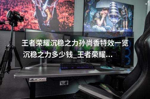 王者荣耀沉稳之力孙尚香特效一览 沉稳之力多少钱_王者荣耀孙尚香新皮肤龙年限定-第1张-游戏资讯-龙启网络
