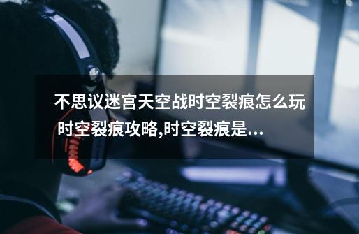 不思议迷宫天空战时空裂痕怎么玩 时空裂痕攻略,时空裂痕是否还在-第1张-游戏资讯-龙启网络