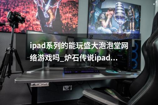 ipad系列的能玩盛大泡泡堂网络游戏吗?_炉石传说ipad60帧-第1张-游戏资讯-龙启网络