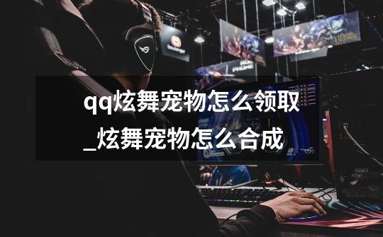 qq炫舞宠物怎么领取_炫舞宠物怎么合成-第1张-游戏资讯-龙启网络