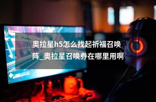 奥拉星h5怎么找起祈福召唤阵_奥拉星召唤券在哪里用啊-第1张-游戏资讯-龙启网络