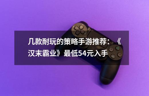 几款耐玩的策略手游推荐:《汉末霸业》最低5.4元入手-第1张-游戏资讯-龙启网络