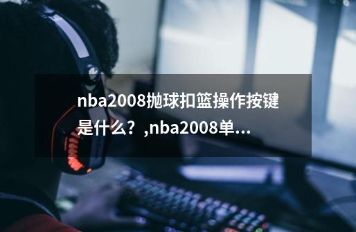 nba2008抛球扣篮操作按键是什么?,nba2008单机中文版-第1张-游戏资讯-龙启网络