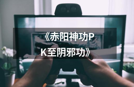 《赤阳神功PK至阴邪功》-第1张-游戏资讯-龙启网络