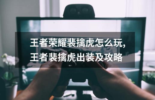 王者荣耀裴擒虎怎么玩,王者裴擒虎出装及攻略-第1张-游戏资讯-龙启网络