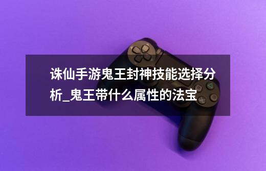 诛仙手游鬼王封神技能选择分析_鬼王带什么属性的法宝-第1张-游戏资讯-龙启网络
