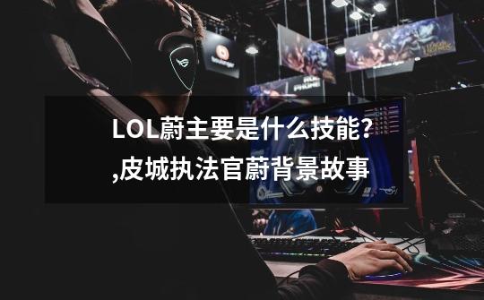 LOL蔚主要是什么技能?,皮城执法官蔚背景故事-第1张-游戏资讯-龙启网络