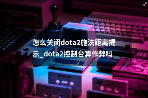 怎么关闭dota2施法距离提示_dota2控制台算作弊吗-第1张-游戏资讯-龙启网络