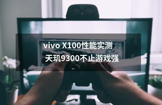 vivo X100性能实测 天玑9300不止游戏强-第1张-游戏资讯-龙启网络