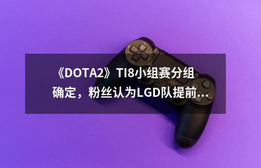 《DOTA2》TI8小组赛分组确定,粉丝认为LGD队提前锁定了冠军,对此你怎么看?,dota2ti8lgd-第1张-游戏资讯-龙启网络
