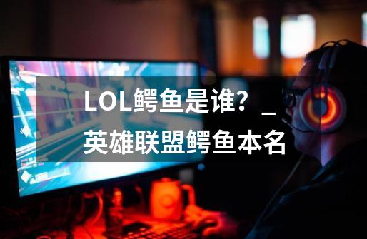 LOL鳄鱼是谁?_英雄联盟鳄鱼本名-第1张-游戏资讯-龙启网络
