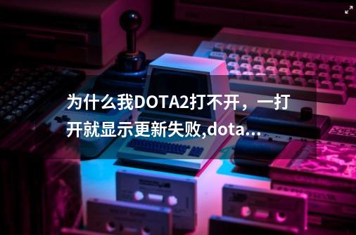 为什么我DOTA2打不开,一打开就显示更新失败,dota2打开没反应-第1张-游戏资讯-龙启网络