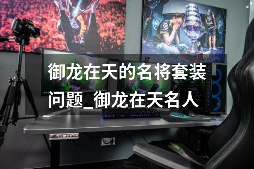 御龙在天的名将套装问题_御龙在天名人-第1张-游戏资讯-龙启网络