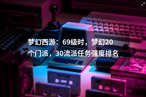 梦幻西游:69级时,梦幻20个门派,30+流派任务强度排名-第1张-游戏资讯-龙启网络