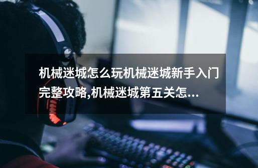 机械迷城怎么玩?机械迷城新手入门完整攻略,机械迷城第五关怎么过攻略-第1张-游戏资讯-龙启网络