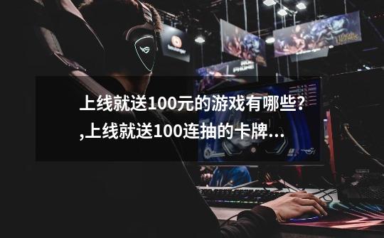 上线就送100元的游戏有哪些?,上线就送100连抽的卡牌游戏叫什么-第1张-游戏资讯-龙启网络