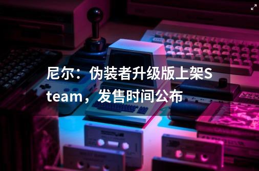 尼尔:伪装者升级版上架Steam,发售时间公布-第1张-游戏资讯-龙启网络