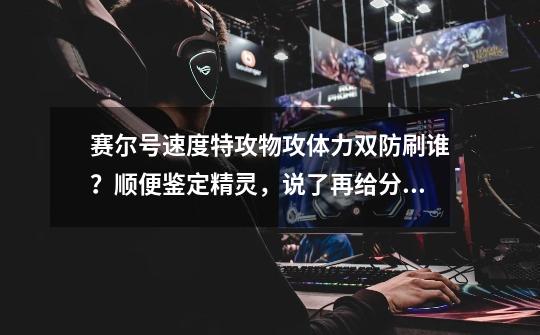 赛尔号速度特攻物攻体力双防刷谁?顺便鉴定精灵,说了再给分。_赛尔号手游巨金怪-第1张-游戏资讯-龙启网络