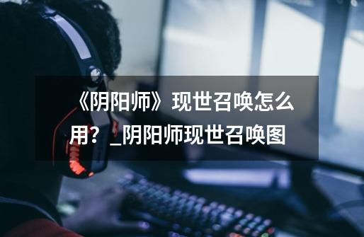 《阴阳师》现世召唤怎么用？_阴阳师现世召唤图-第1张-游戏资讯-龙启网络
