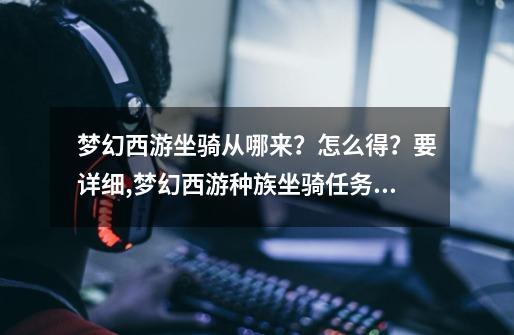 梦幻西游坐骑从哪来?怎么得?要详细,梦幻西游种族坐骑任务流程-第1张-游戏资讯-龙启网络