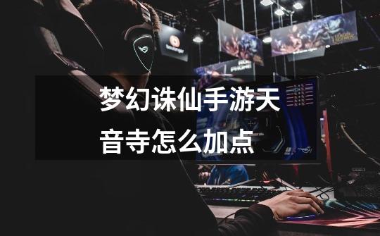 梦幻诛仙手游天音寺怎么加点-第1张-游戏资讯-龙启网络