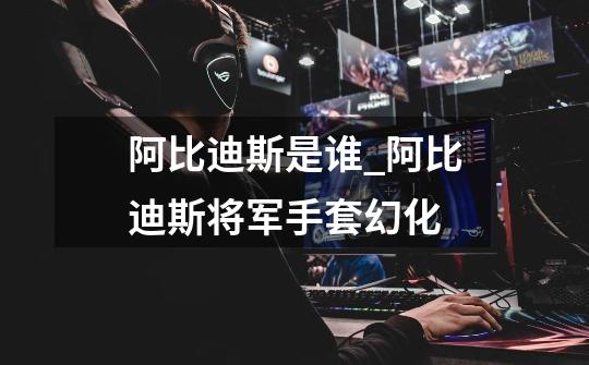 阿比迪斯是谁_阿比迪斯将军手套幻化-第1张-游戏资讯-龙启网络