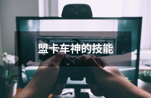 盟卡车神的技能-第1张-游戏资讯-龙启网络