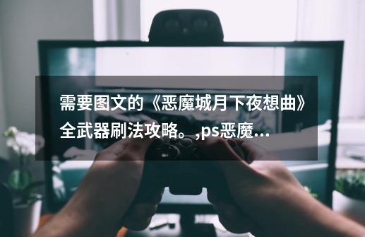 需要图文的《恶魔城月下夜想曲》全武器刷法攻略。,ps恶魔城月下夜想曲必杀技-第1张-游戏资讯-龙启网络