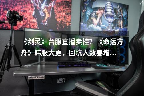 《剑灵》台服直播卖挂?《命运方舟》韩服大更,回坑人数暴增408%-第1张-游戏资讯-龙启网络
