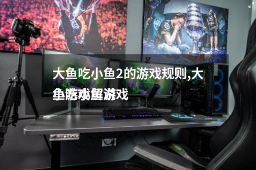 大鱼吃小鱼2的游戏规则,大鱼吃小鱼游戏
小游戏解说-第1张-游戏资讯-龙启网络
