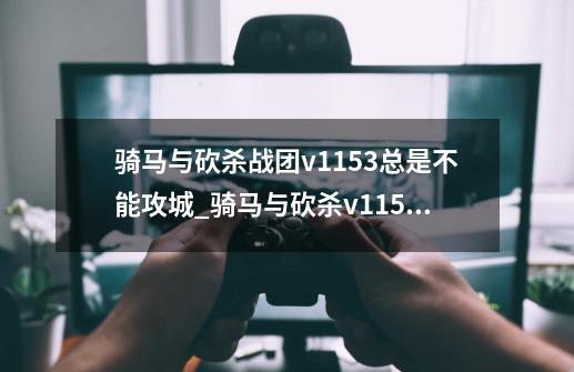 骑马与砍杀战团v1.153总是不能攻城_骑马与砍杀v1153-第1张-游戏资讯-龙启网络