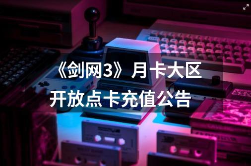 《剑网3》月卡大区开放点卡充值公告-第1张-游戏资讯-龙启网络