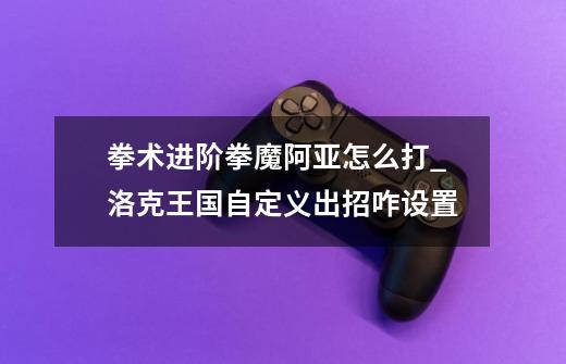 拳术进阶拳魔阿亚怎么打_洛克王国自定义出招咋设置-第1张-游戏资讯-龙启网络