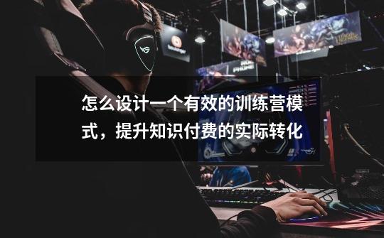 怎么设计一个有效的训练营模式,提升知识付费的实际转化-第1张-游戏资讯-龙启网络