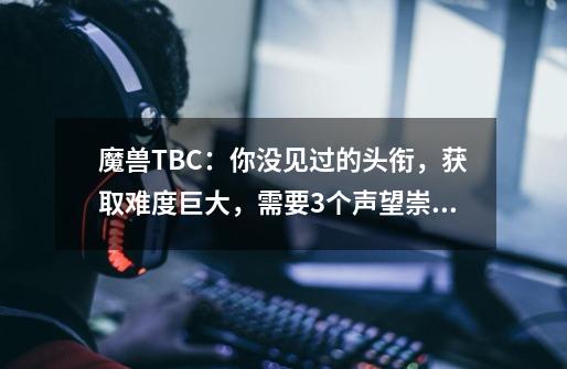 魔兽TBC:你没见过的头衔,获取难度巨大,需要3个声望崇拜-第1张-游戏资讯-龙启网络